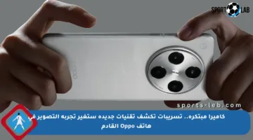 كاميرا مبتكرة.. تسريبات تكشف تقنيات جديدة ستغير تجربة التصوير في هاتف Oppo القادم
